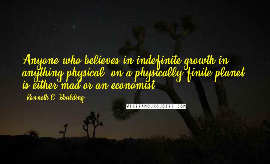 Kenneth E. Boulding Quotes: Anyone who believes in indefinite growth in anything physical, on a physically finite planet, is either mad or an economist.