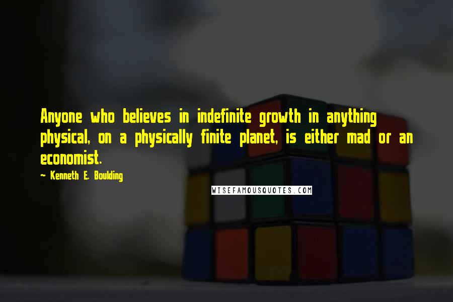 Kenneth E. Boulding Quotes: Anyone who believes in indefinite growth in anything physical, on a physically finite planet, is either mad or an economist.