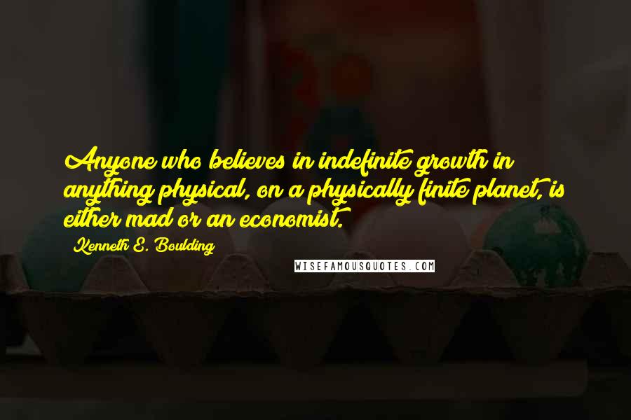 Kenneth E. Boulding Quotes: Anyone who believes in indefinite growth in anything physical, on a physically finite planet, is either mad or an economist.