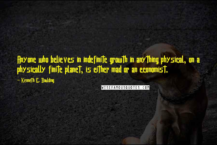 Kenneth E. Boulding Quotes: Anyone who believes in indefinite growth in anything physical, on a physically finite planet, is either mad or an economist.