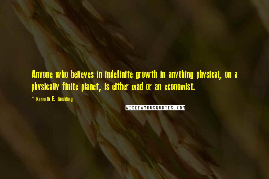 Kenneth E. Boulding Quotes: Anyone who believes in indefinite growth in anything physical, on a physically finite planet, is either mad or an economist.