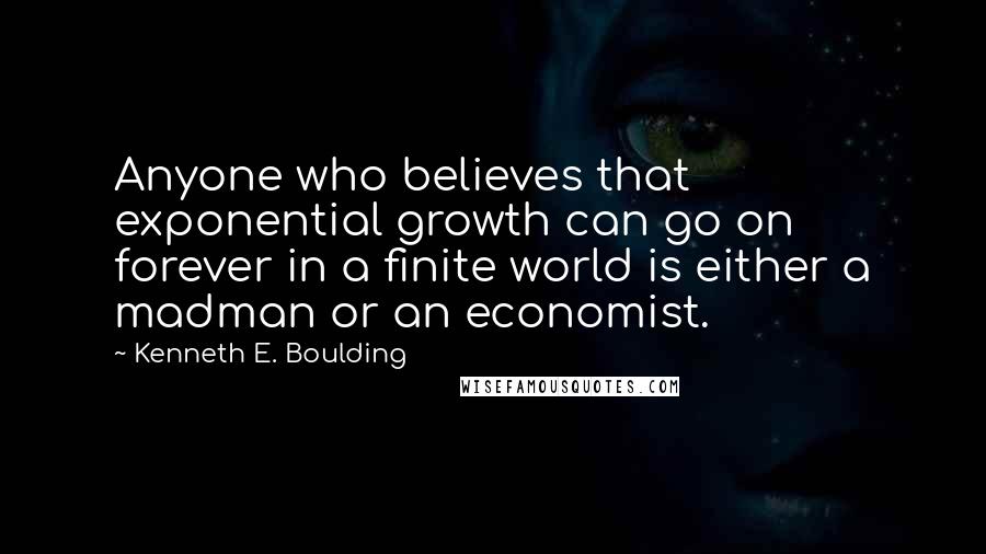 Kenneth E. Boulding Quotes: Anyone who believes that exponential growth can go on forever in a finite world is either a madman or an economist.