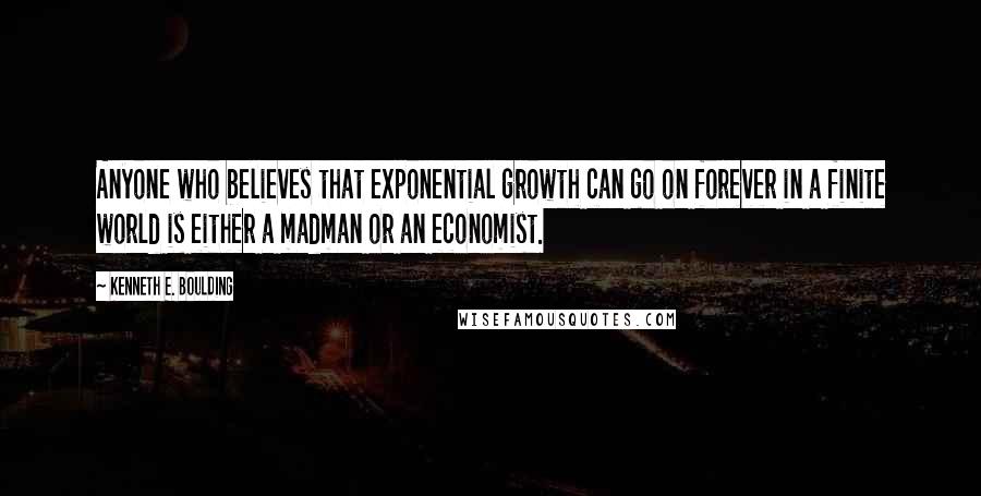 Kenneth E. Boulding Quotes: Anyone who believes that exponential growth can go on forever in a finite world is either a madman or an economist.