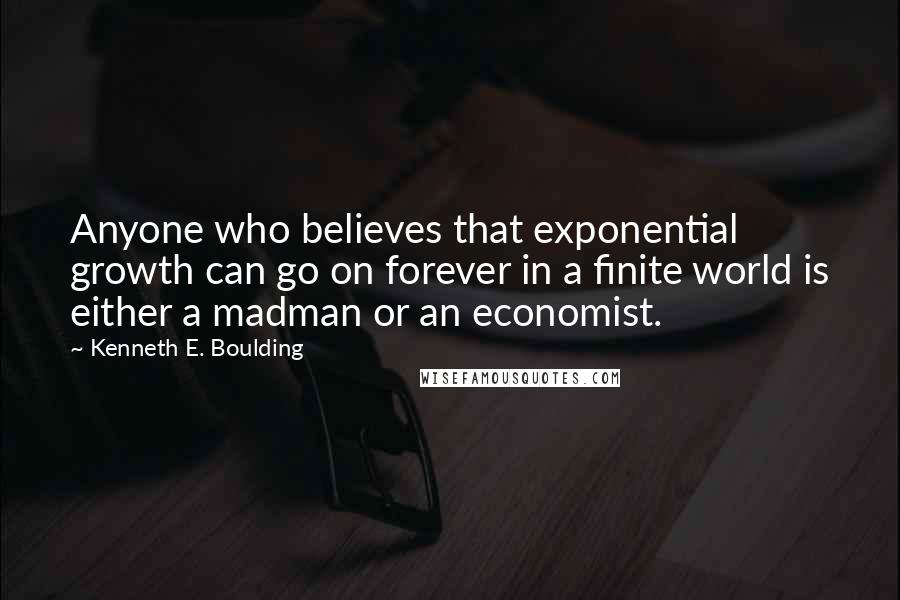 Kenneth E. Boulding Quotes: Anyone who believes that exponential growth can go on forever in a finite world is either a madman or an economist.