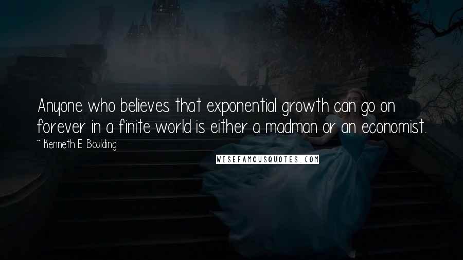 Kenneth E. Boulding Quotes: Anyone who believes that exponential growth can go on forever in a finite world is either a madman or an economist.