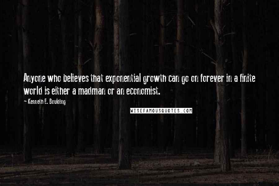 Kenneth E. Boulding Quotes: Anyone who believes that exponential growth can go on forever in a finite world is either a madman or an economist.