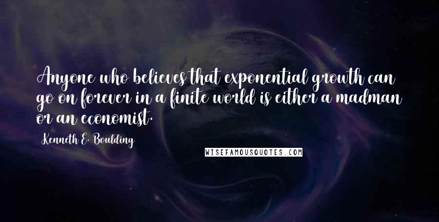 Kenneth E. Boulding Quotes: Anyone who believes that exponential growth can go on forever in a finite world is either a madman or an economist.