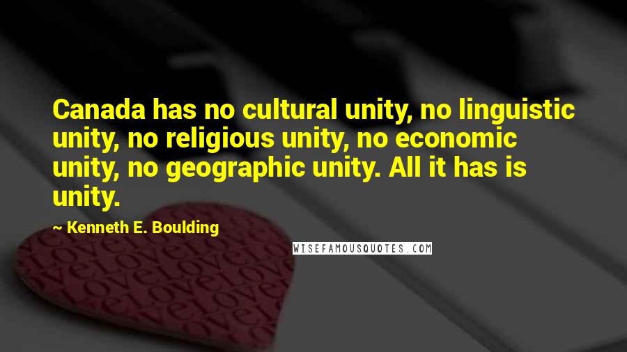 Kenneth E. Boulding Quotes: Canada has no cultural unity, no linguistic unity, no religious unity, no economic unity, no geographic unity. All it has is unity.