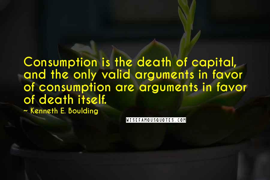 Kenneth E. Boulding Quotes: Consumption is the death of capital, and the only valid arguments in favor of consumption are arguments in favor of death itself.