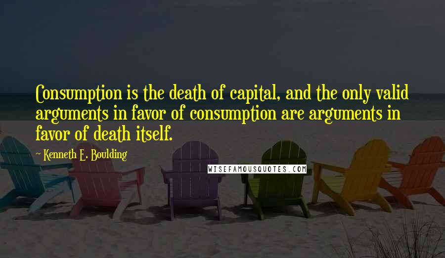 Kenneth E. Boulding Quotes: Consumption is the death of capital, and the only valid arguments in favor of consumption are arguments in favor of death itself.