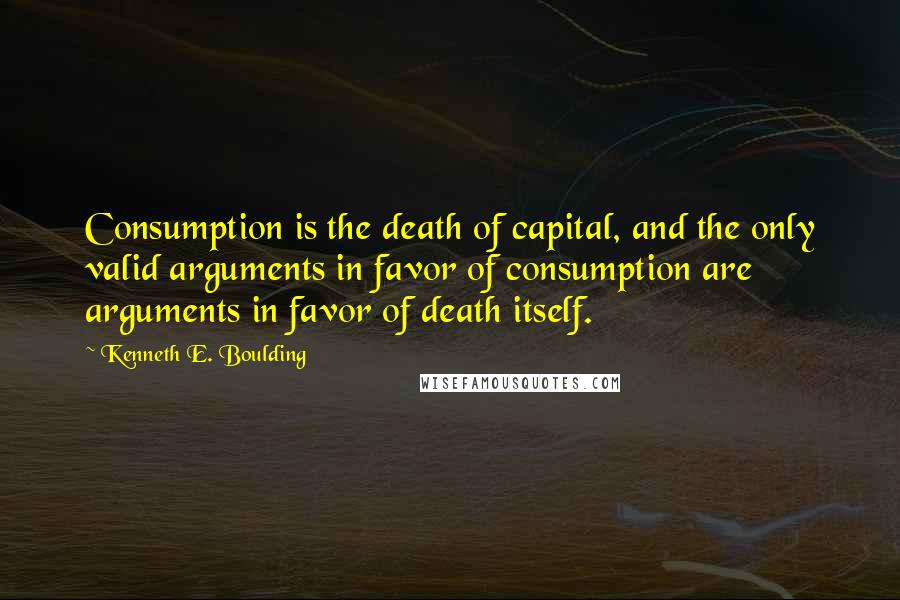 Kenneth E. Boulding Quotes: Consumption is the death of capital, and the only valid arguments in favor of consumption are arguments in favor of death itself.