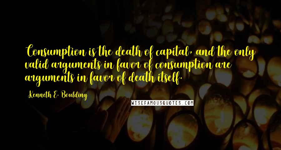 Kenneth E. Boulding Quotes: Consumption is the death of capital, and the only valid arguments in favor of consumption are arguments in favor of death itself.