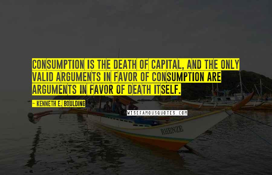 Kenneth E. Boulding Quotes: Consumption is the death of capital, and the only valid arguments in favor of consumption are arguments in favor of death itself.