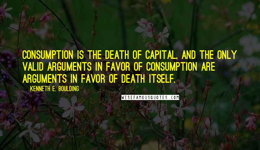 Kenneth E. Boulding Quotes: Consumption is the death of capital, and the only valid arguments in favor of consumption are arguments in favor of death itself.