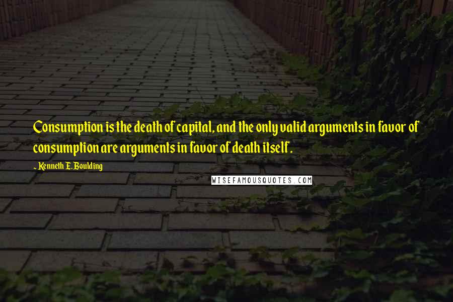 Kenneth E. Boulding Quotes: Consumption is the death of capital, and the only valid arguments in favor of consumption are arguments in favor of death itself.