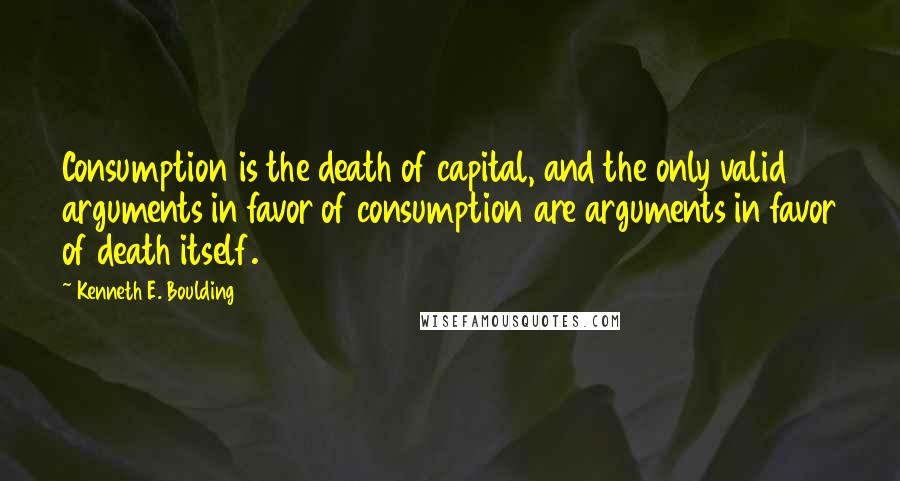 Kenneth E. Boulding Quotes: Consumption is the death of capital, and the only valid arguments in favor of consumption are arguments in favor of death itself.