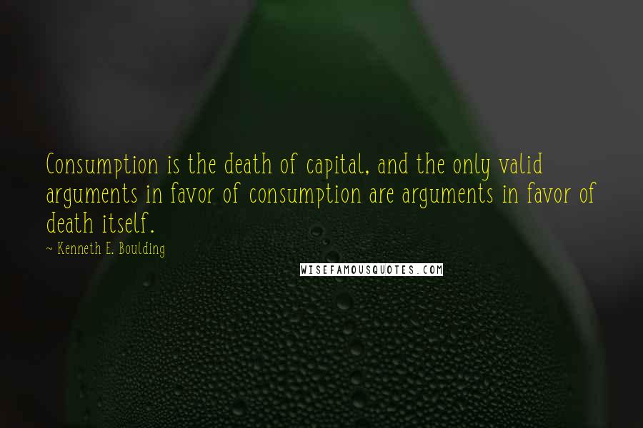 Kenneth E. Boulding Quotes: Consumption is the death of capital, and the only valid arguments in favor of consumption are arguments in favor of death itself.