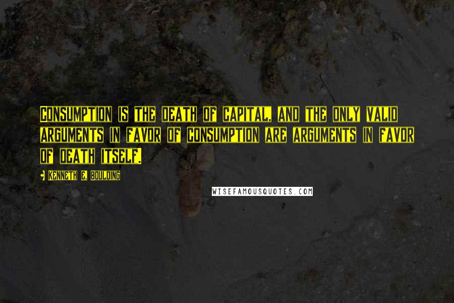 Kenneth E. Boulding Quotes: Consumption is the death of capital, and the only valid arguments in favor of consumption are arguments in favor of death itself.