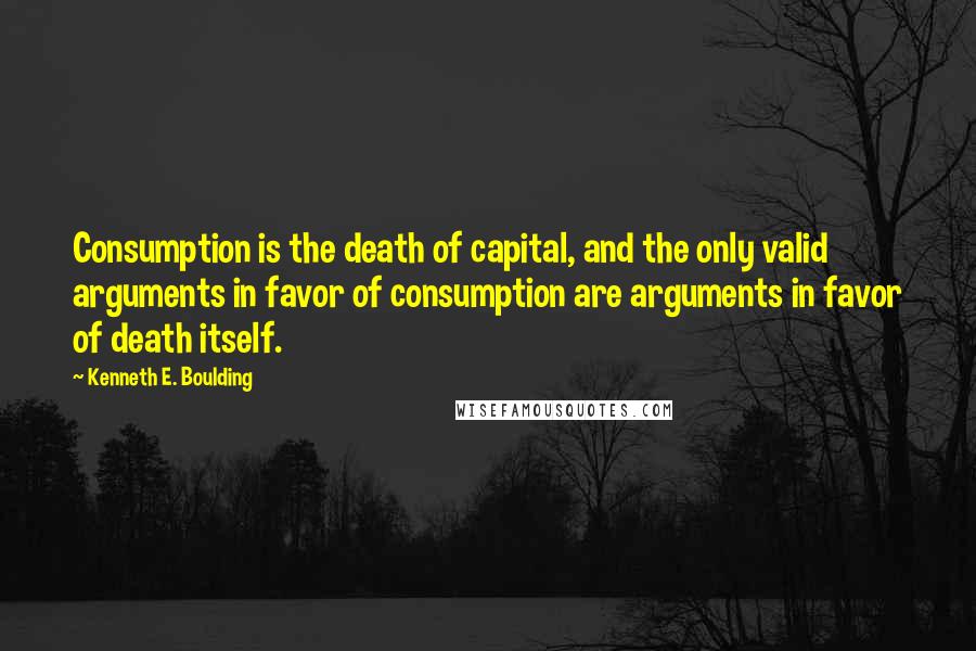 Kenneth E. Boulding Quotes: Consumption is the death of capital, and the only valid arguments in favor of consumption are arguments in favor of death itself.