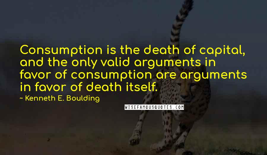 Kenneth E. Boulding Quotes: Consumption is the death of capital, and the only valid arguments in favor of consumption are arguments in favor of death itself.