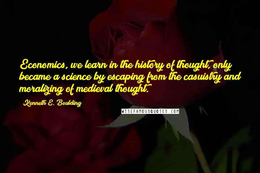 Kenneth E. Boulding Quotes: Economics, we learn in the history of thought, only became a science by escaping from the casuistry and moralizing of medieval thought.