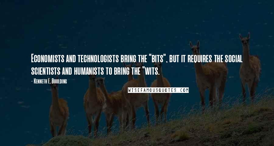Kenneth E. Boulding Quotes: Economists and technologists bring the "bits", but it requires the social scientists and humanists to bring the "wits.