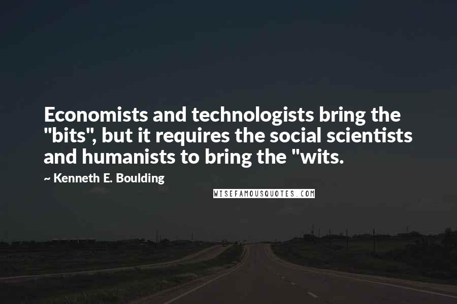 Kenneth E. Boulding Quotes: Economists and technologists bring the "bits", but it requires the social scientists and humanists to bring the "wits.