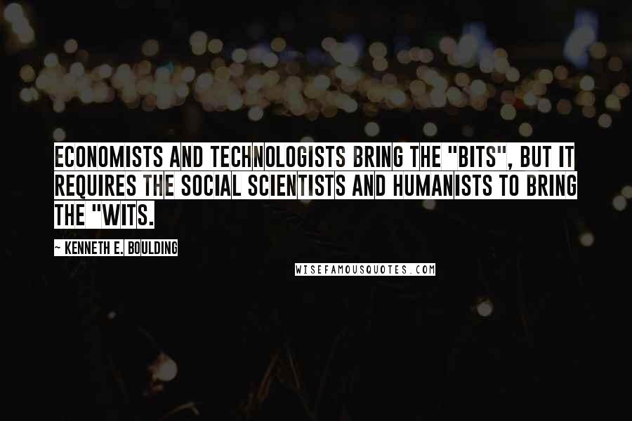 Kenneth E. Boulding Quotes: Economists and technologists bring the "bits", but it requires the social scientists and humanists to bring the "wits.