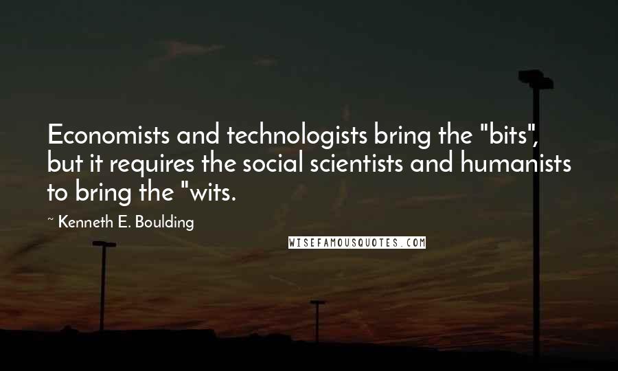 Kenneth E. Boulding Quotes: Economists and technologists bring the "bits", but it requires the social scientists and humanists to bring the "wits.