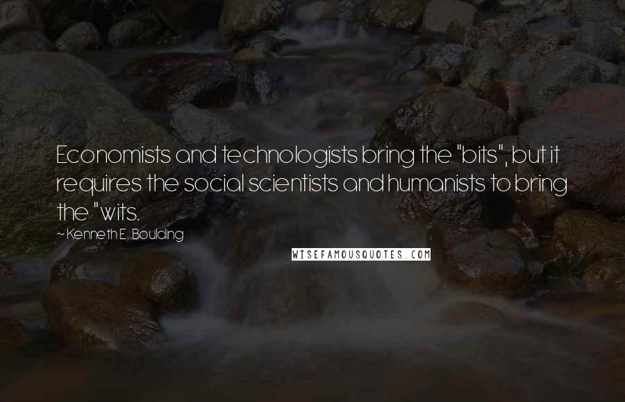 Kenneth E. Boulding Quotes: Economists and technologists bring the "bits", but it requires the social scientists and humanists to bring the "wits.