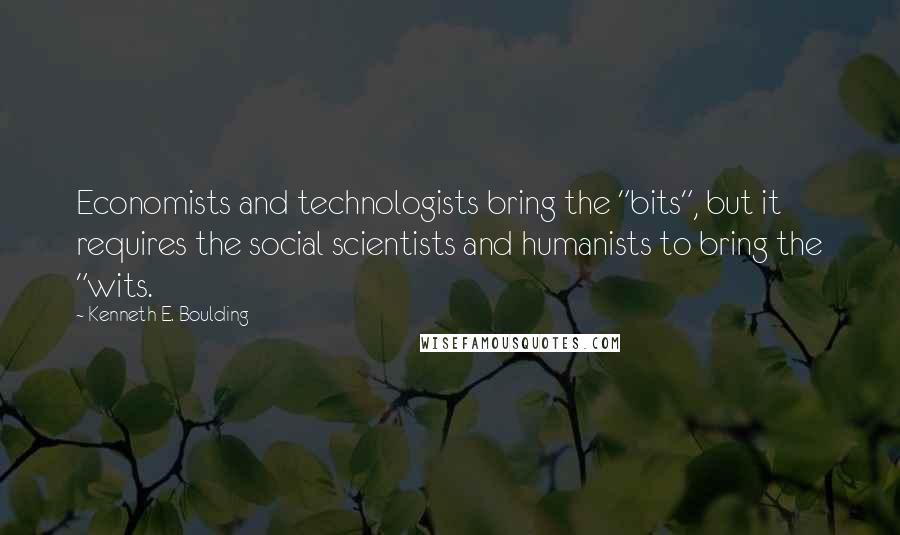 Kenneth E. Boulding Quotes: Economists and technologists bring the "bits", but it requires the social scientists and humanists to bring the "wits.