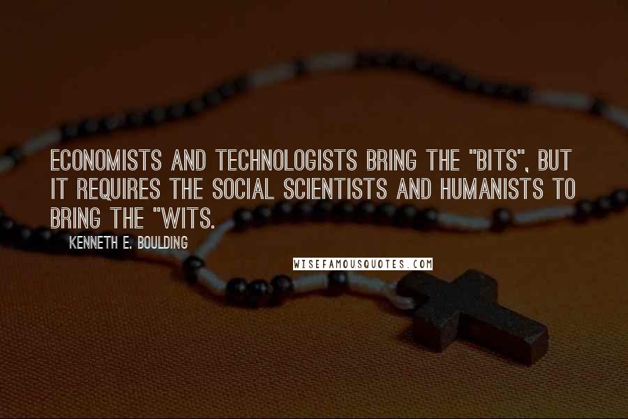 Kenneth E. Boulding Quotes: Economists and technologists bring the "bits", but it requires the social scientists and humanists to bring the "wits.