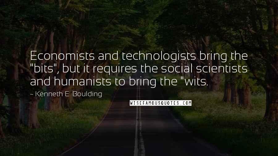 Kenneth E. Boulding Quotes: Economists and technologists bring the "bits", but it requires the social scientists and humanists to bring the "wits.
