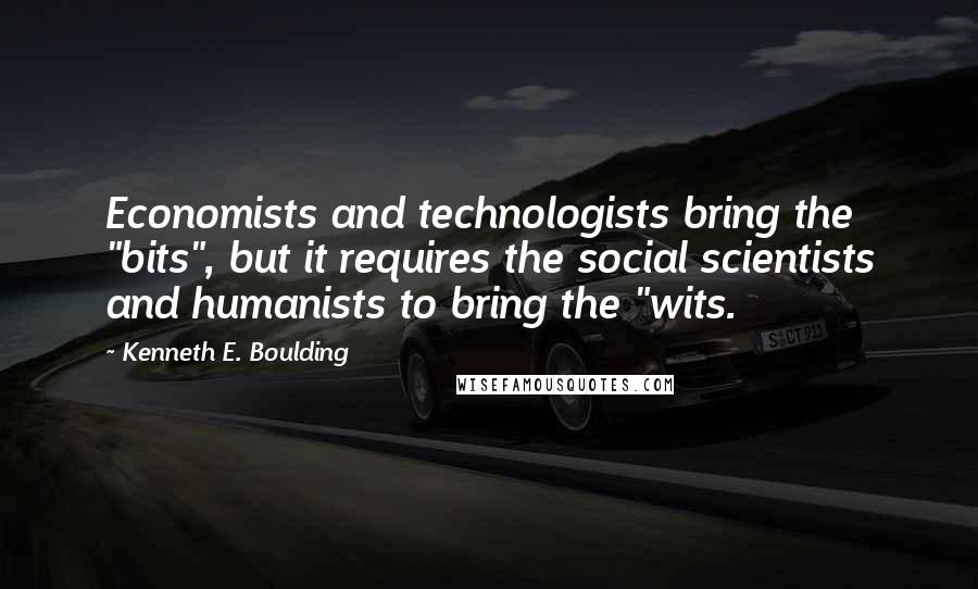Kenneth E. Boulding Quotes: Economists and technologists bring the "bits", but it requires the social scientists and humanists to bring the "wits.