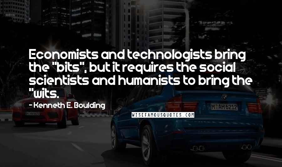 Kenneth E. Boulding Quotes: Economists and technologists bring the "bits", but it requires the social scientists and humanists to bring the "wits.