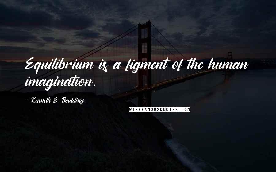 Kenneth E. Boulding Quotes: Equilibrium is a figment of the human imagination.