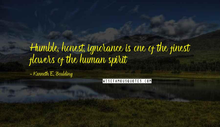Kenneth E. Boulding Quotes: Humble, honest, ignorance is one of the finest flowers of the human spirit