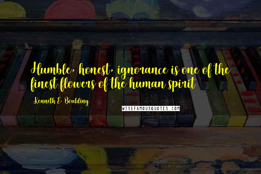 Kenneth E. Boulding Quotes: Humble, honest, ignorance is one of the finest flowers of the human spirit