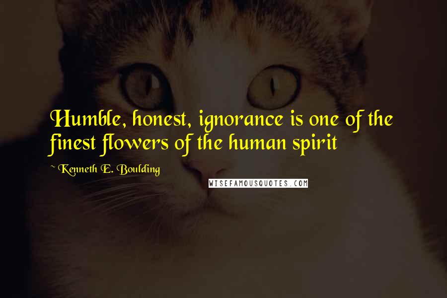 Kenneth E. Boulding Quotes: Humble, honest, ignorance is one of the finest flowers of the human spirit