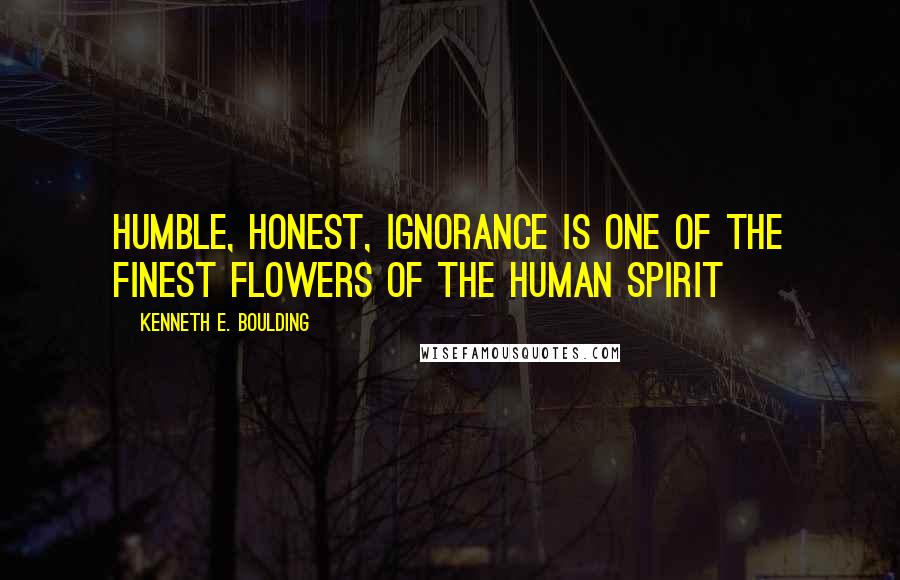 Kenneth E. Boulding Quotes: Humble, honest, ignorance is one of the finest flowers of the human spirit