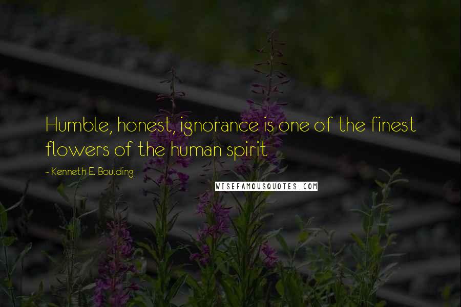 Kenneth E. Boulding Quotes: Humble, honest, ignorance is one of the finest flowers of the human spirit