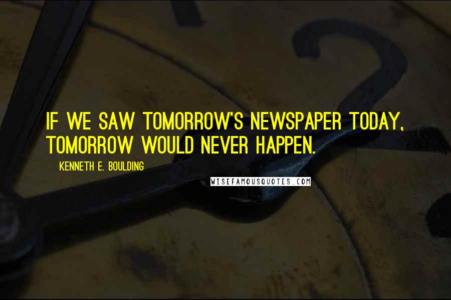 Kenneth E. Boulding Quotes: If we saw tomorrow's newspaper today, tomorrow would never happen.