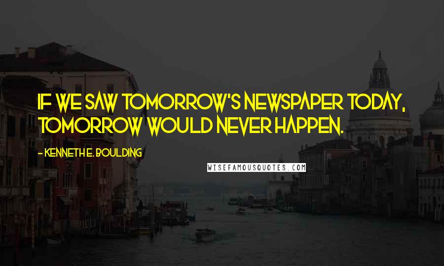 Kenneth E. Boulding Quotes: If we saw tomorrow's newspaper today, tomorrow would never happen.