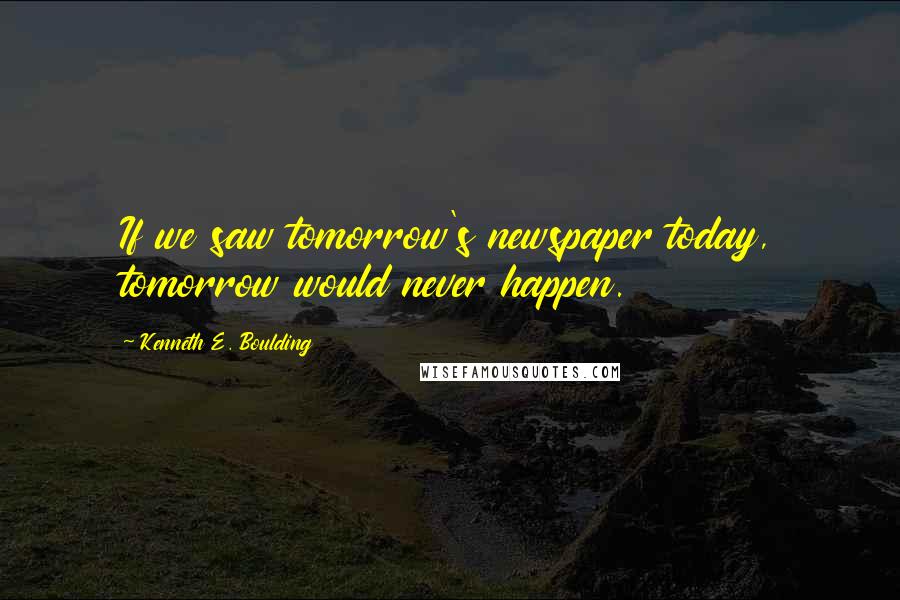 Kenneth E. Boulding Quotes: If we saw tomorrow's newspaper today, tomorrow would never happen.