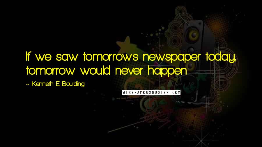 Kenneth E. Boulding Quotes: If we saw tomorrow's newspaper today, tomorrow would never happen.