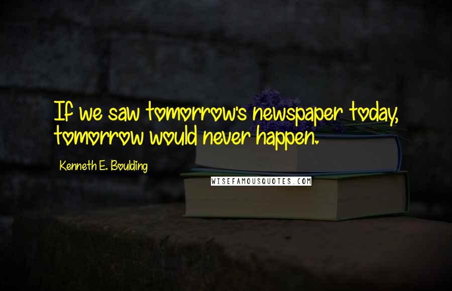 Kenneth E. Boulding Quotes: If we saw tomorrow's newspaper today, tomorrow would never happen.