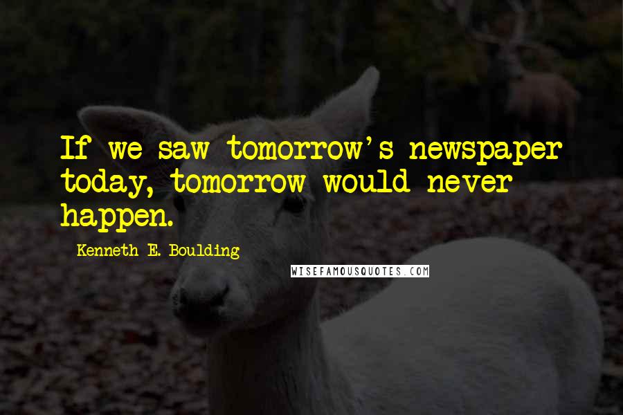 Kenneth E. Boulding Quotes: If we saw tomorrow's newspaper today, tomorrow would never happen.