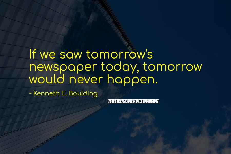 Kenneth E. Boulding Quotes: If we saw tomorrow's newspaper today, tomorrow would never happen.