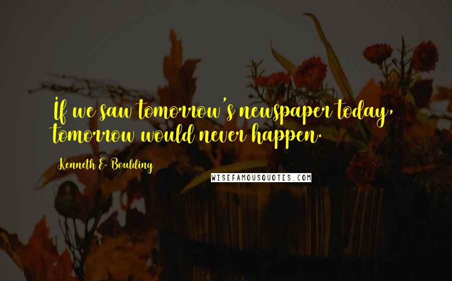 Kenneth E. Boulding Quotes: If we saw tomorrow's newspaper today, tomorrow would never happen.