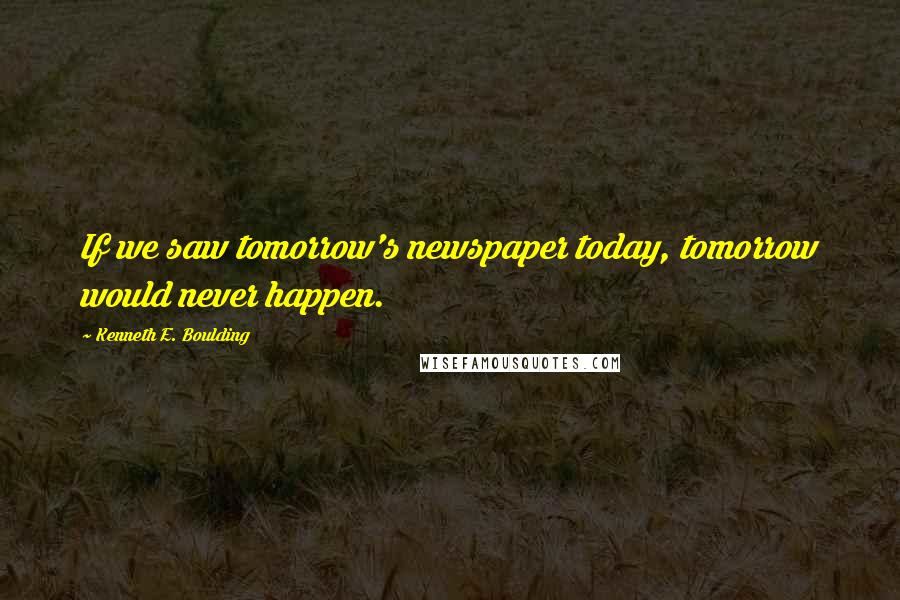 Kenneth E. Boulding Quotes: If we saw tomorrow's newspaper today, tomorrow would never happen.